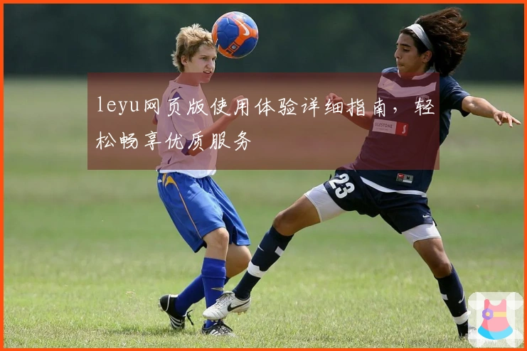 leyu网页版使用体验详细指南，轻松畅享优质服务