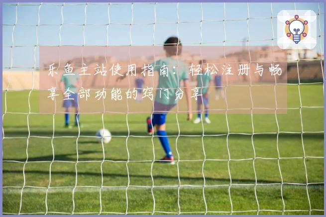 乐鱼主站使用指南：轻松注册与畅享全部功能的窍门分享