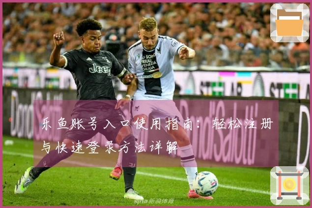 乐鱼账号入口使用指南：轻松注册与快速登录方法详解