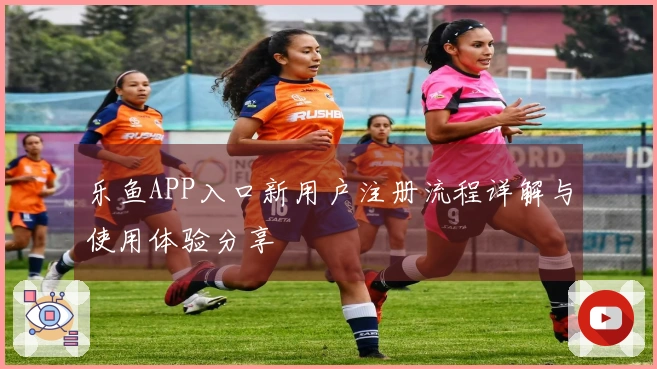 乐鱼APP入口新用户注册流程详解与使用体验分享