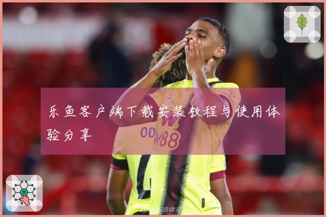 乐鱼客户端下载安装教程与使用体验分享