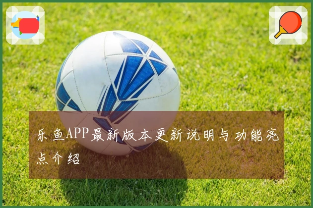 乐鱼APP最新版本更新说明与功能亮点介绍