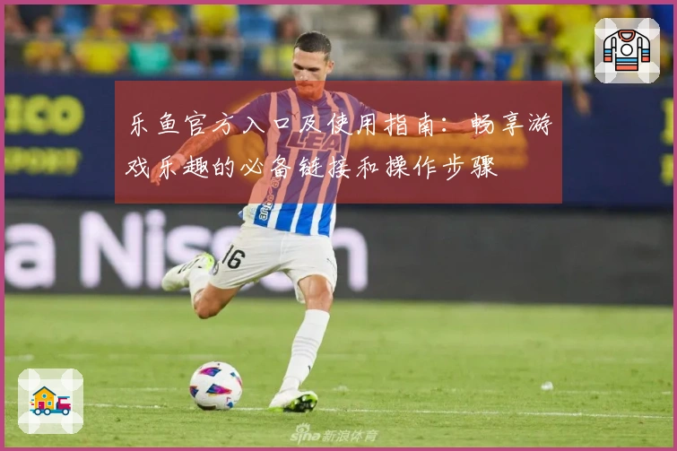 乐鱼官方入口及使用指南：畅享游戏乐趣的必备链接和操作步骤