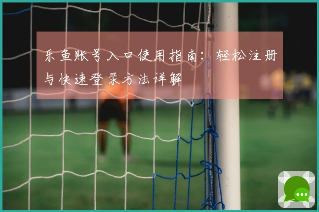 乐鱼账号入口使用指南：轻松注册与快速登录方法详解