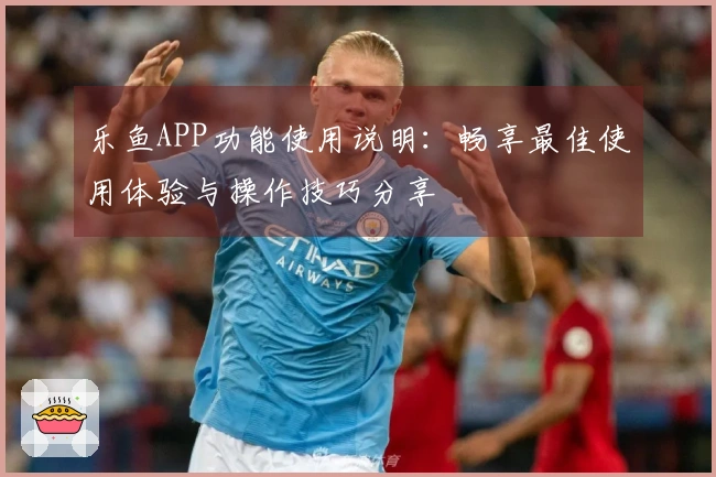 乐鱼APP功能使用说明：畅享最佳使用体验与操作技巧分享