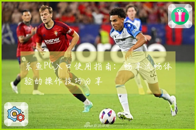 乐鱼PC入口使用指南：畅享流畅体验的操作技巧分享