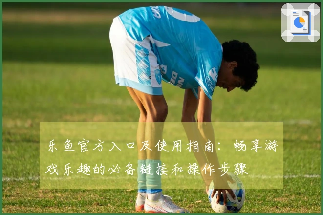 乐鱼官方入口及使用指南：畅享游戏乐趣的必备链接和操作步骤