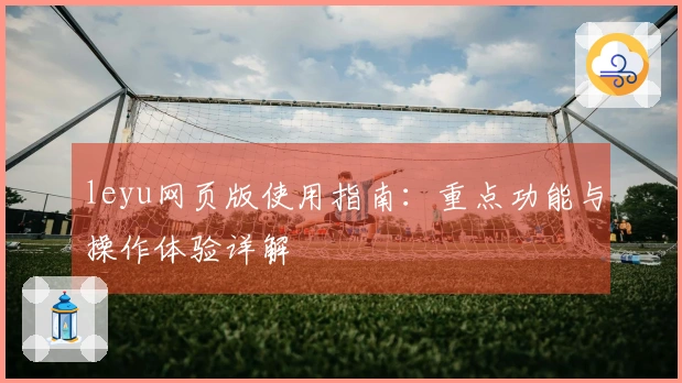 leyu网页版使用指南：重点功能与操作体验详解