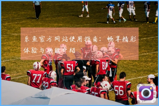 乐鱼官方网站使用指南：畅享精彩体验与功能介绍