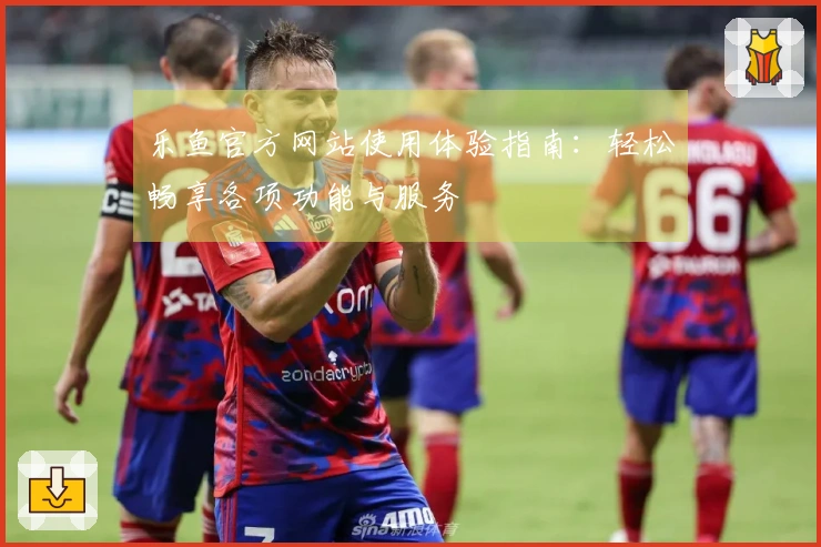 乐鱼官方网站使用体验指南：轻松畅享各项功能与服务