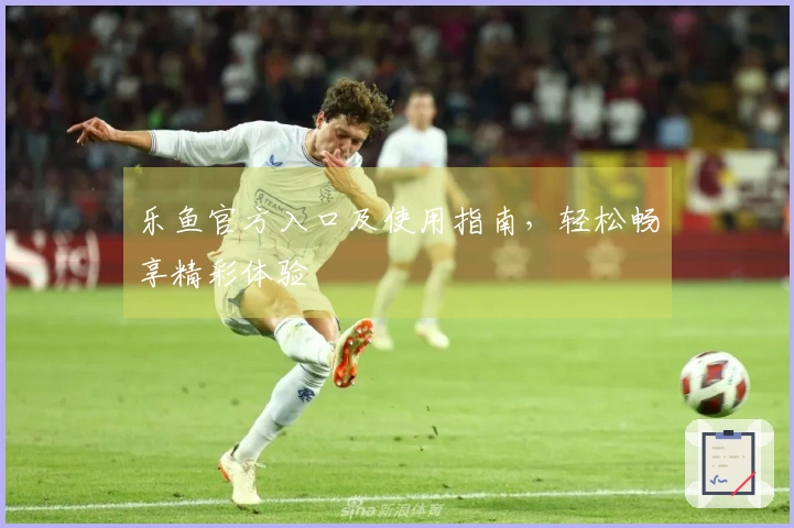 乐鱼官方入口及使用指南，轻松畅享精彩体验