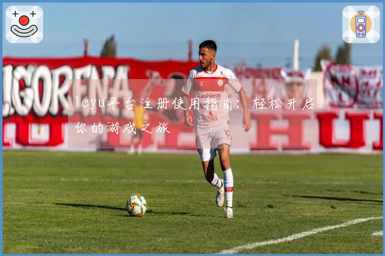 leyu平台注册使用指南：轻松开启你的游戏之旅