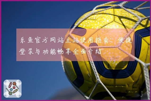 乐鱼官方网站主站使用指南：便捷登录与功能畅享全面介绍