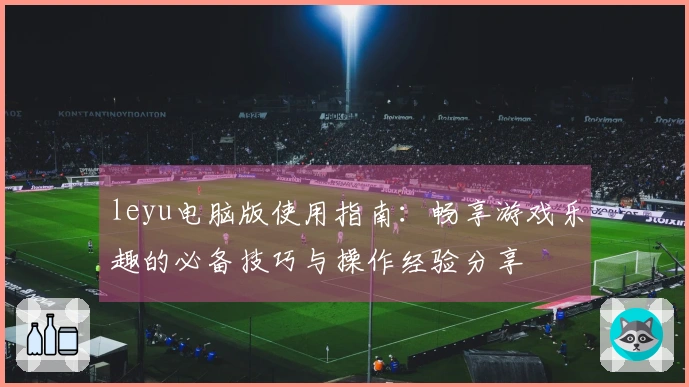 leyu电脑版使用指南:畅享游戏乐趣的必备技巧与操作经验分享