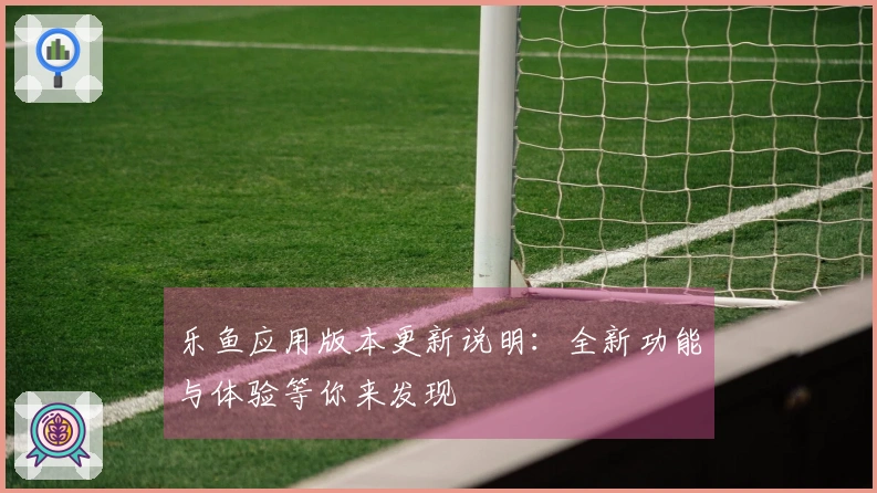 乐鱼应用版本更新说明：全新功能与体验等你来发现