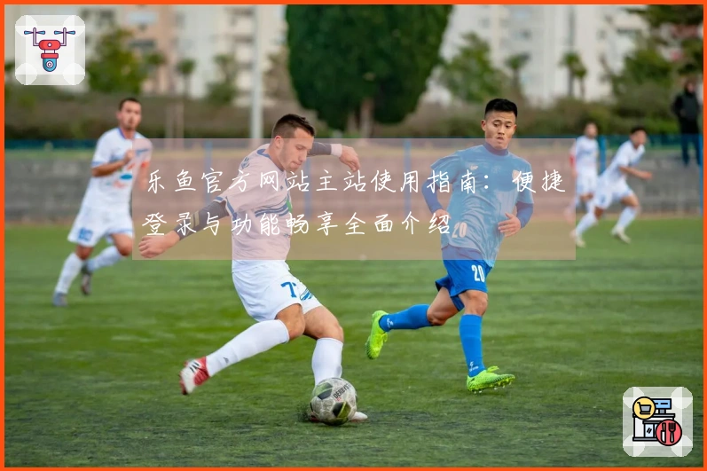 乐鱼官方网站主站使用指南：便捷登录与功能畅享全面介绍